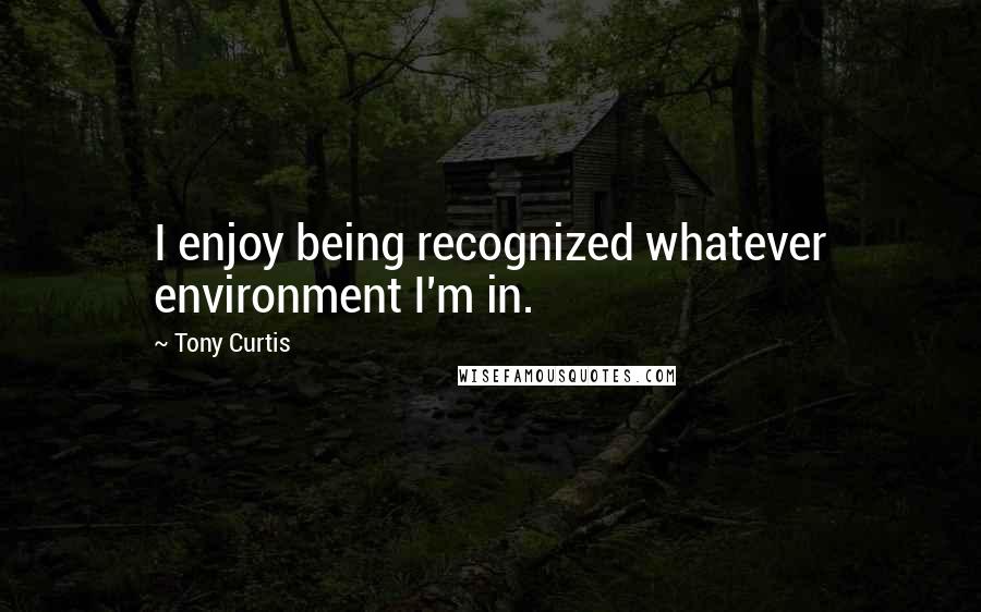 Tony Curtis Quotes: I enjoy being recognized whatever environment I'm in.