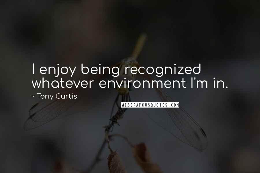 Tony Curtis Quotes: I enjoy being recognized whatever environment I'm in.