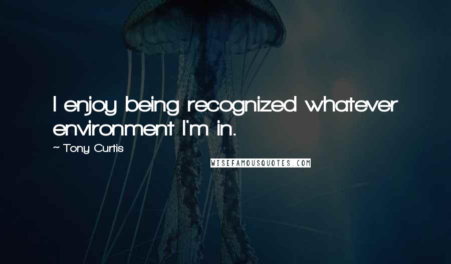 Tony Curtis Quotes: I enjoy being recognized whatever environment I'm in.