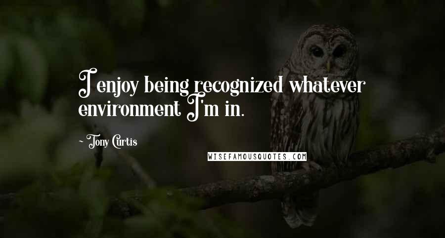 Tony Curtis Quotes: I enjoy being recognized whatever environment I'm in.