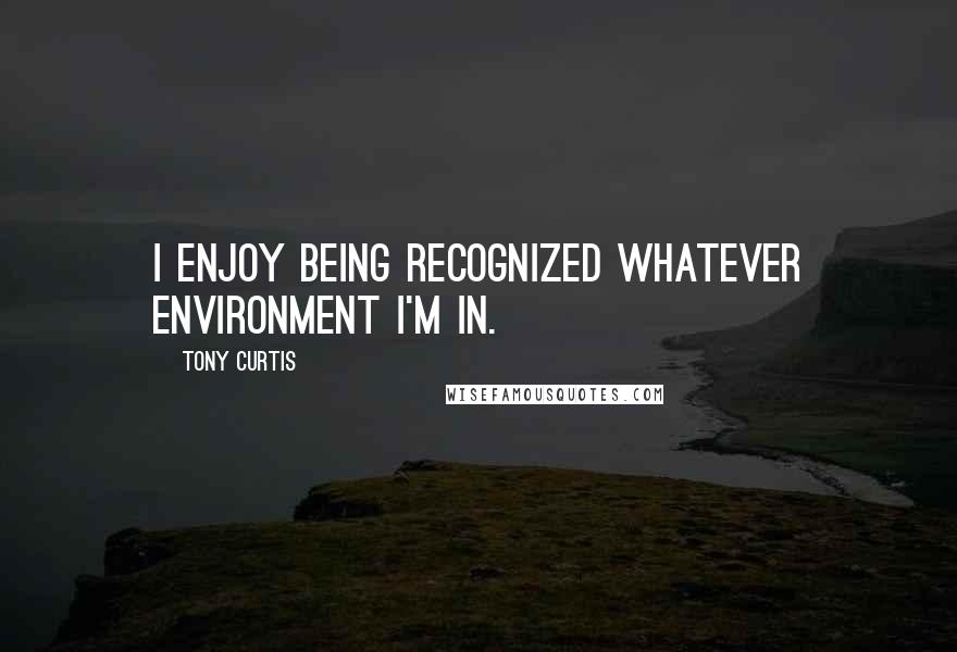 Tony Curtis Quotes: I enjoy being recognized whatever environment I'm in.