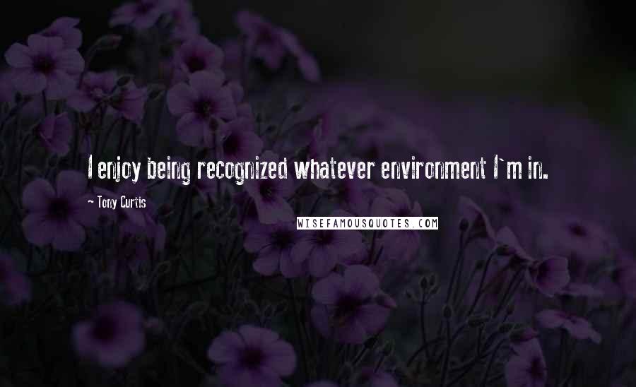 Tony Curtis Quotes: I enjoy being recognized whatever environment I'm in.