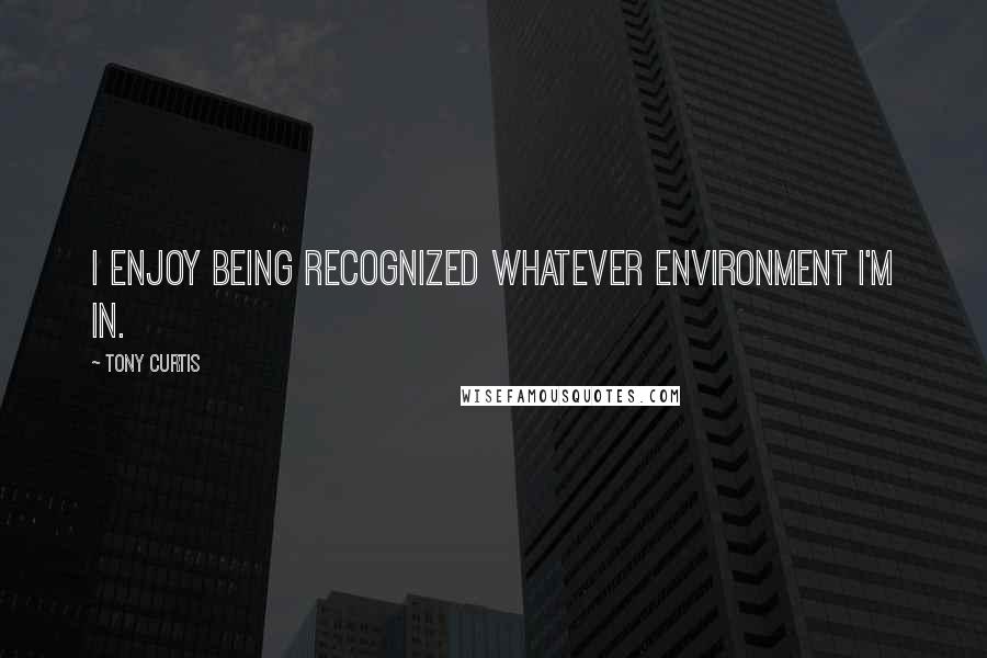 Tony Curtis Quotes: I enjoy being recognized whatever environment I'm in.