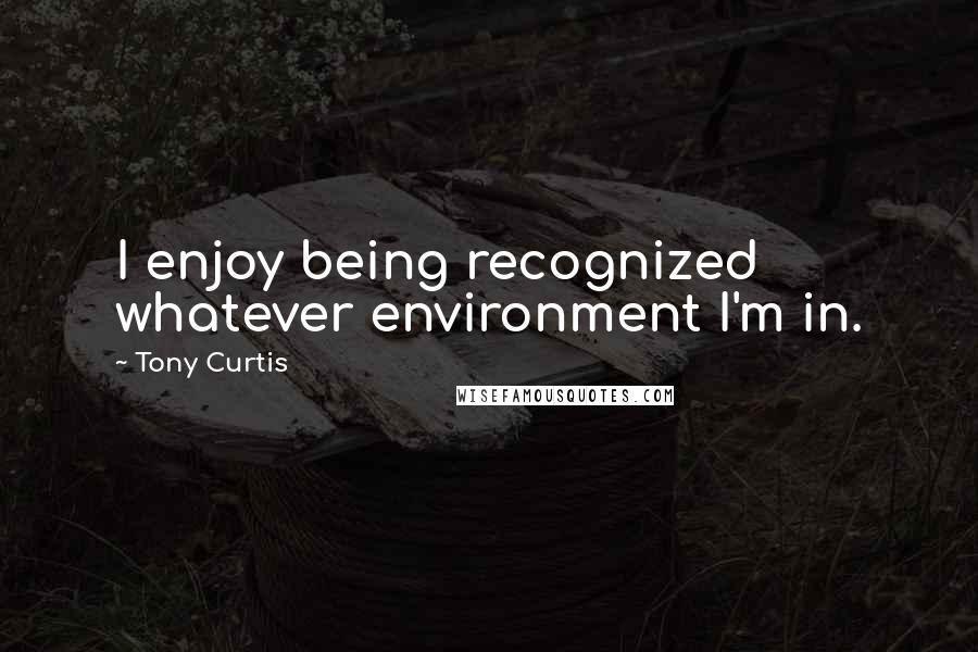 Tony Curtis Quotes: I enjoy being recognized whatever environment I'm in.