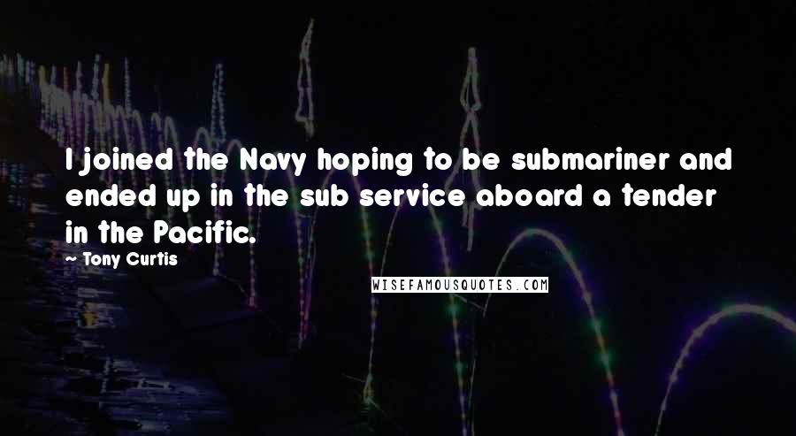 Tony Curtis Quotes: I joined the Navy hoping to be submariner and ended up in the sub service aboard a tender in the Pacific.