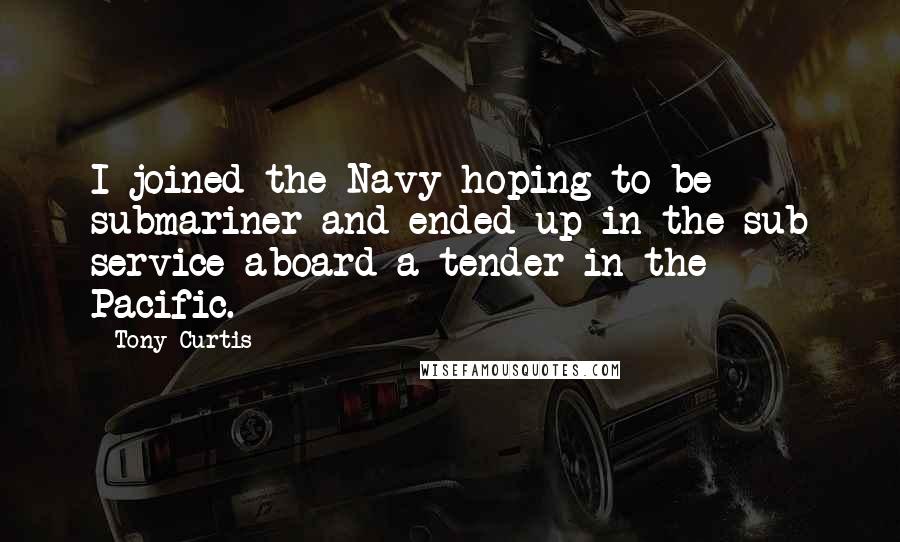 Tony Curtis Quotes: I joined the Navy hoping to be submariner and ended up in the sub service aboard a tender in the Pacific.