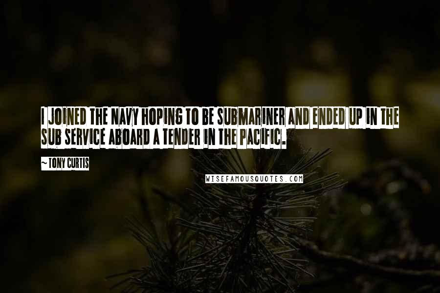 Tony Curtis Quotes: I joined the Navy hoping to be submariner and ended up in the sub service aboard a tender in the Pacific.