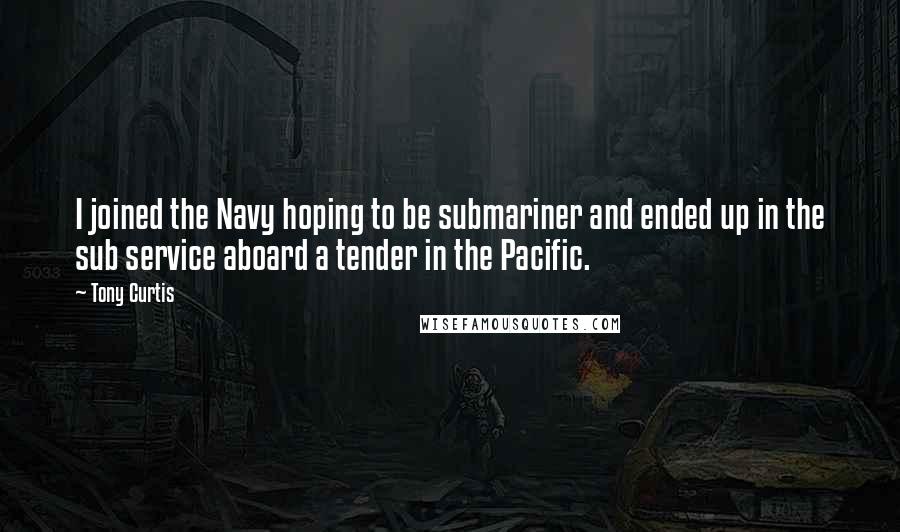 Tony Curtis Quotes: I joined the Navy hoping to be submariner and ended up in the sub service aboard a tender in the Pacific.