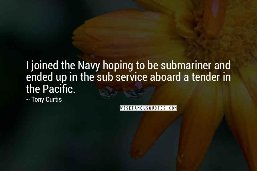 Tony Curtis Quotes: I joined the Navy hoping to be submariner and ended up in the sub service aboard a tender in the Pacific.