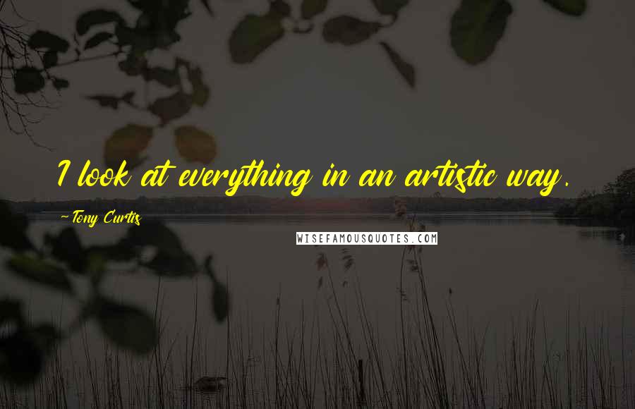 Tony Curtis Quotes: I look at everything in an artistic way.