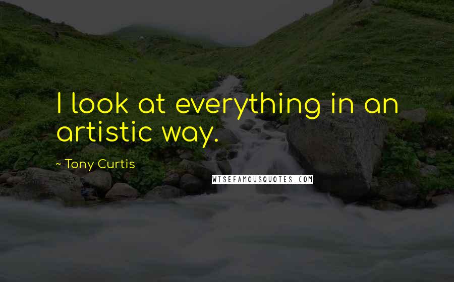 Tony Curtis Quotes: I look at everything in an artistic way.