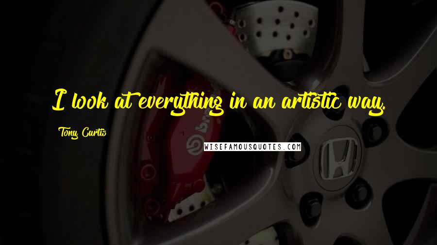 Tony Curtis Quotes: I look at everything in an artistic way.