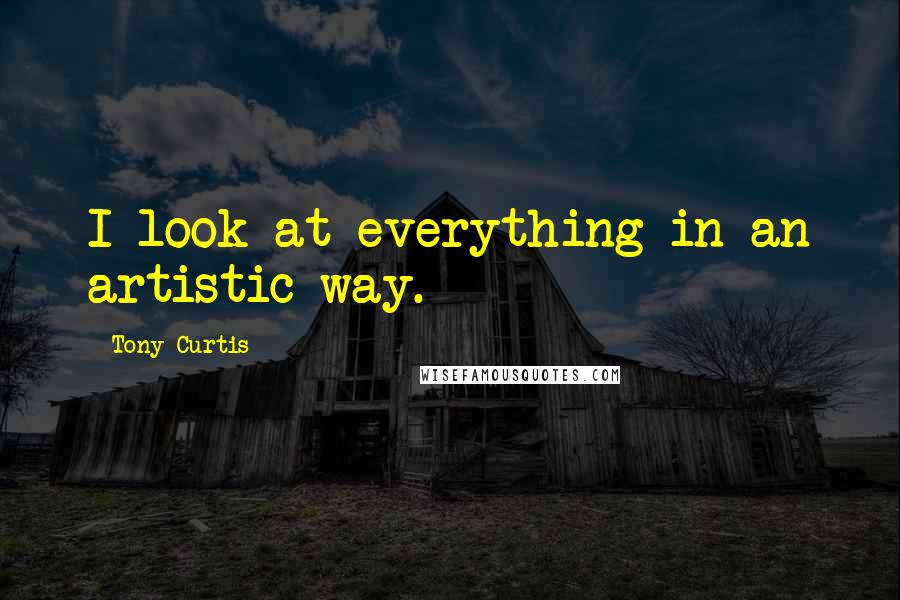 Tony Curtis Quotes: I look at everything in an artistic way.