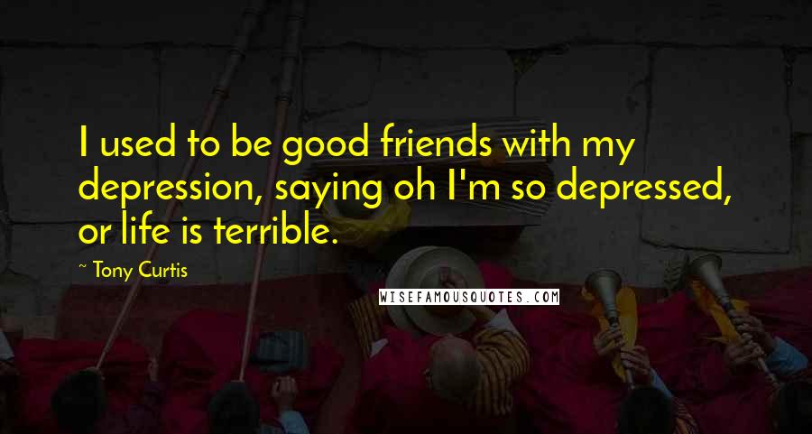 Tony Curtis Quotes: I used to be good friends with my depression, saying oh I'm so depressed, or life is terrible.