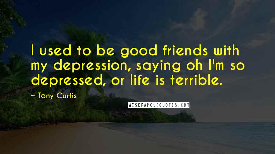 Tony Curtis Quotes: I used to be good friends with my depression, saying oh I'm so depressed, or life is terrible.