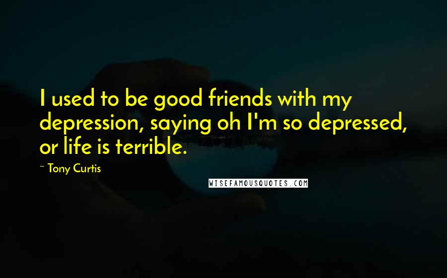 Tony Curtis Quotes: I used to be good friends with my depression, saying oh I'm so depressed, or life is terrible.