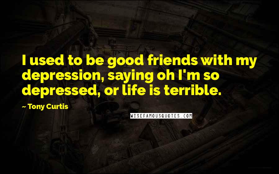 Tony Curtis Quotes: I used to be good friends with my depression, saying oh I'm so depressed, or life is terrible.
