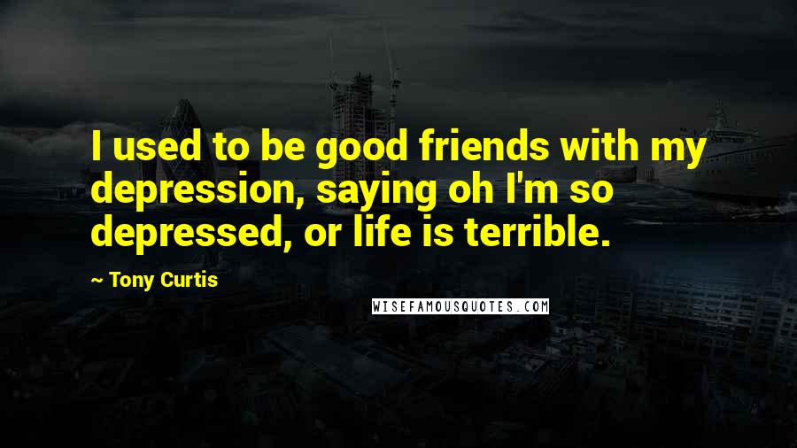 Tony Curtis Quotes: I used to be good friends with my depression, saying oh I'm so depressed, or life is terrible.