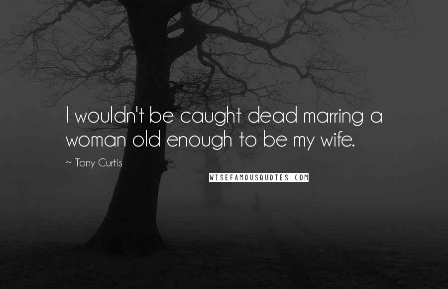 Tony Curtis Quotes: I wouldn't be caught dead marring a woman old enough to be my wife.