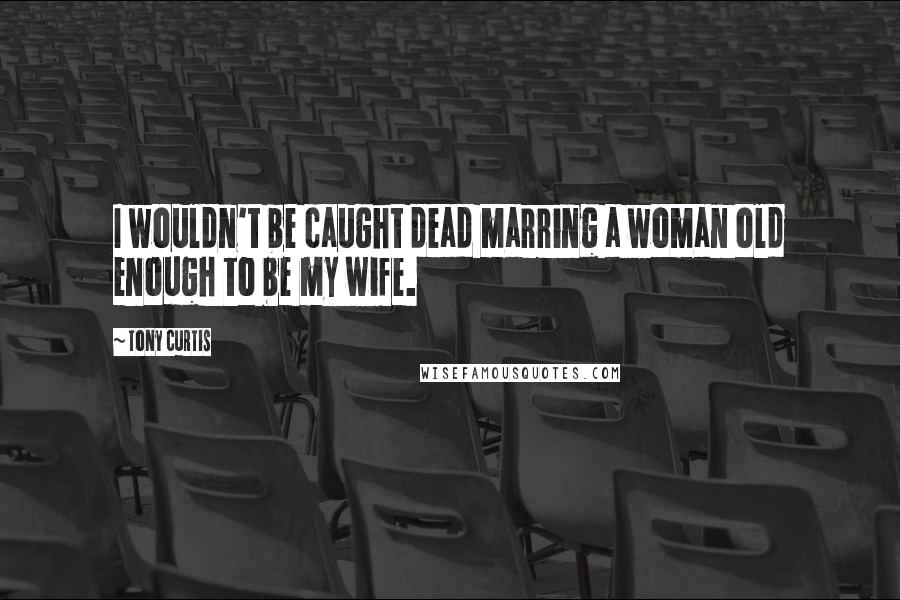 Tony Curtis Quotes: I wouldn't be caught dead marring a woman old enough to be my wife.