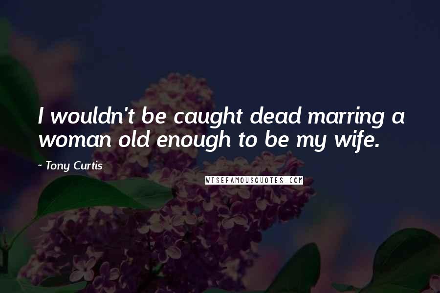 Tony Curtis Quotes: I wouldn't be caught dead marring a woman old enough to be my wife.