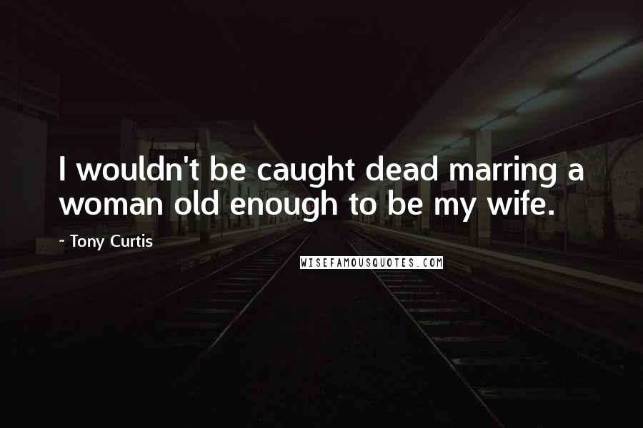 Tony Curtis Quotes: I wouldn't be caught dead marring a woman old enough to be my wife.