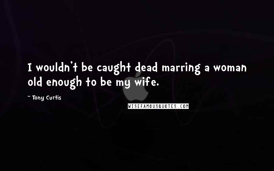 Tony Curtis Quotes: I wouldn't be caught dead marring a woman old enough to be my wife.