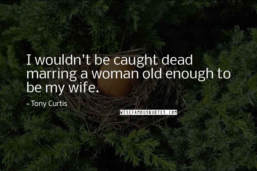 Tony Curtis Quotes: I wouldn't be caught dead marring a woman old enough to be my wife.