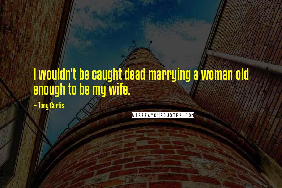 Tony Curtis Quotes: I wouldn't be caught dead marrying a woman old enough to be my wife.