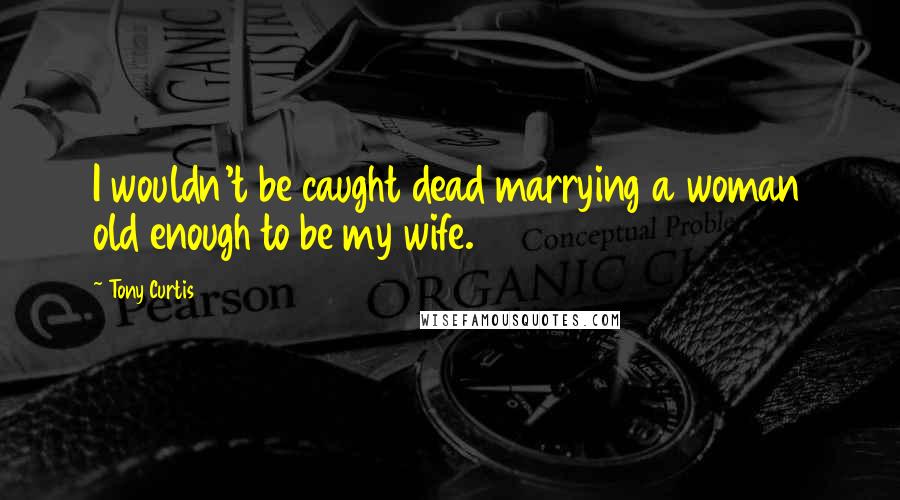 Tony Curtis Quotes: I wouldn't be caught dead marrying a woman old enough to be my wife.