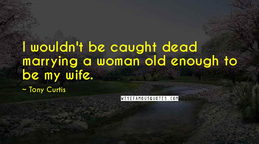Tony Curtis Quotes: I wouldn't be caught dead marrying a woman old enough to be my wife.