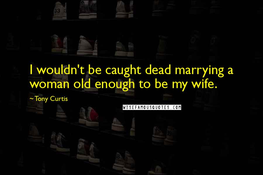 Tony Curtis Quotes: I wouldn't be caught dead marrying a woman old enough to be my wife.