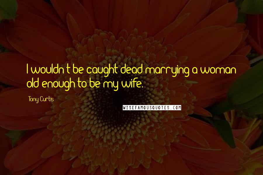 Tony Curtis Quotes: I wouldn't be caught dead marrying a woman old enough to be my wife.