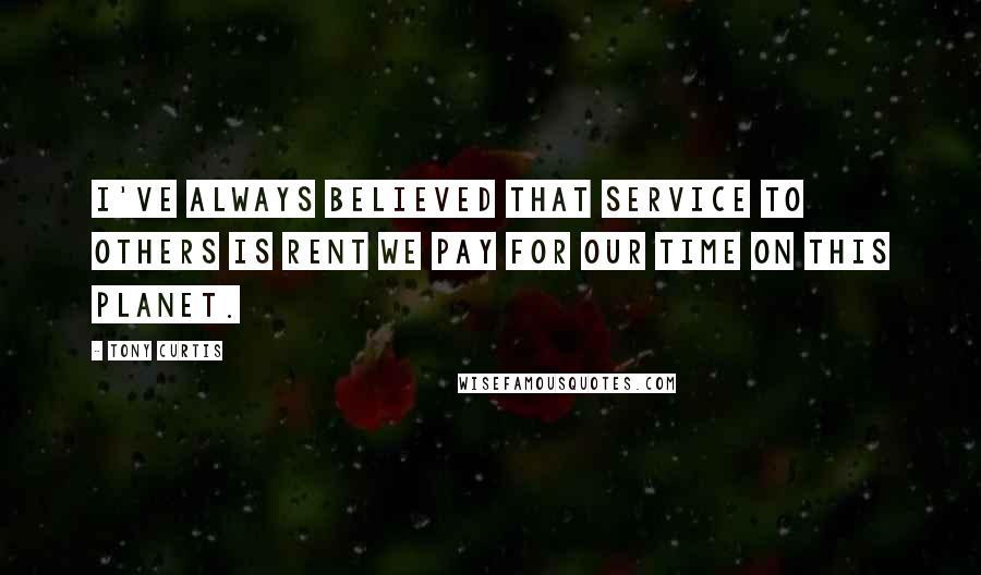 Tony Curtis Quotes: I've always believed that service to others is rent we pay for our time on this planet.