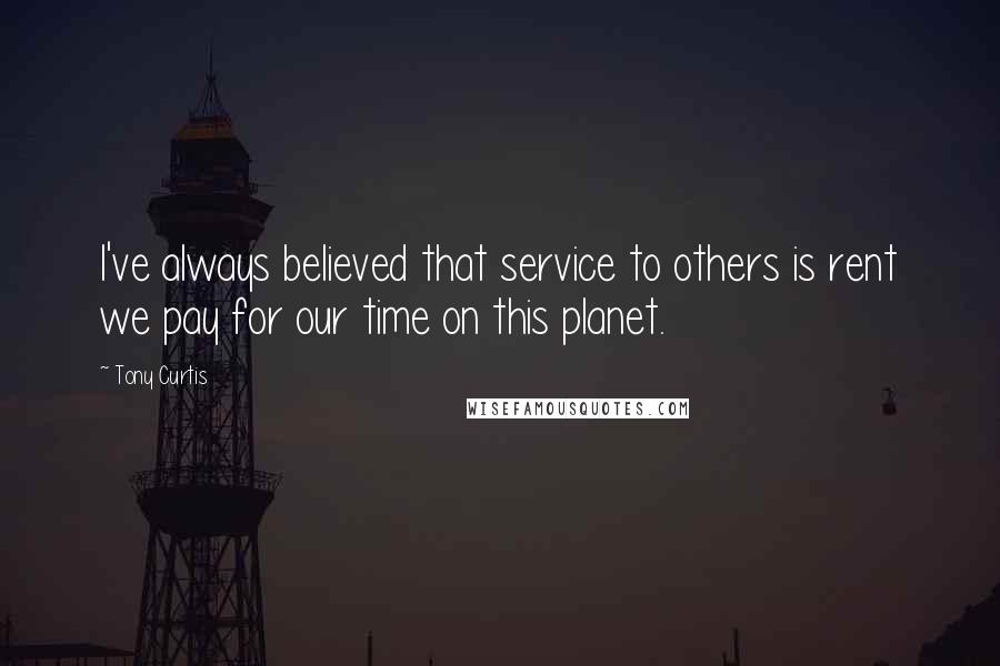 Tony Curtis Quotes: I've always believed that service to others is rent we pay for our time on this planet.