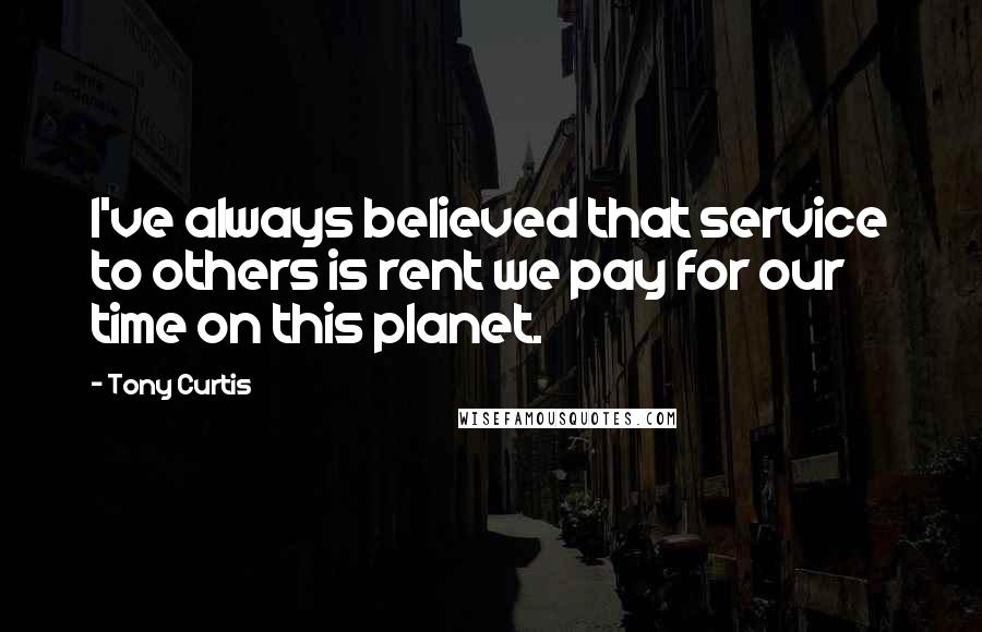 Tony Curtis Quotes: I've always believed that service to others is rent we pay for our time on this planet.