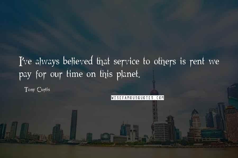 Tony Curtis Quotes: I've always believed that service to others is rent we pay for our time on this planet.