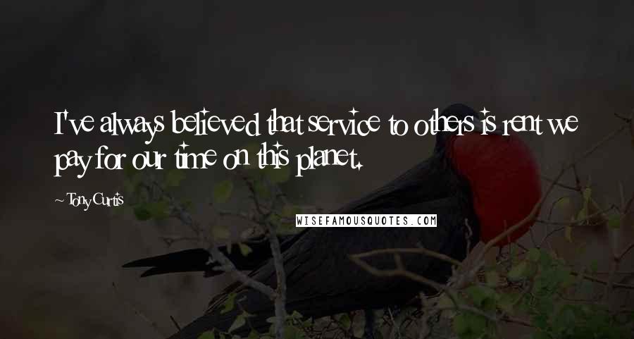 Tony Curtis Quotes: I've always believed that service to others is rent we pay for our time on this planet.