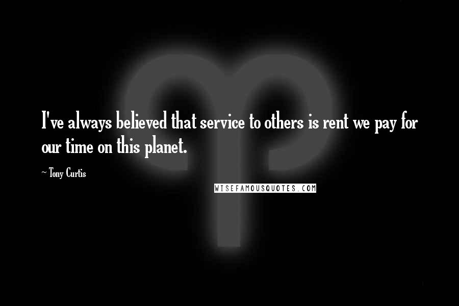 Tony Curtis Quotes: I've always believed that service to others is rent we pay for our time on this planet.