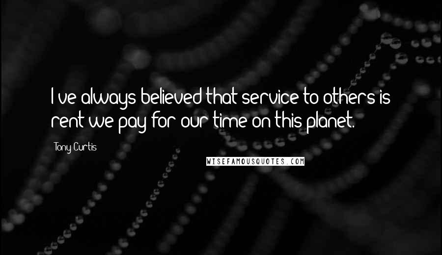 Tony Curtis Quotes: I've always believed that service to others is rent we pay for our time on this planet.