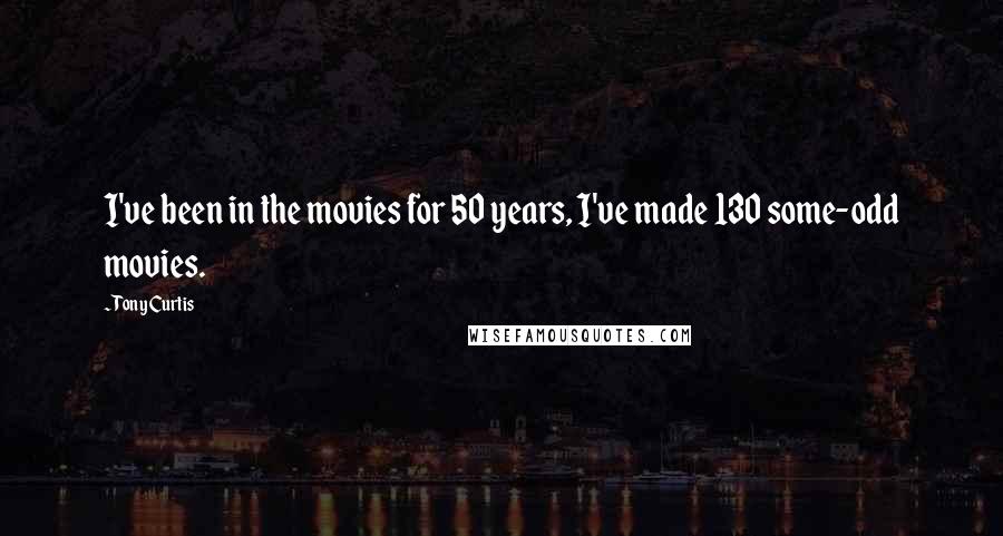 Tony Curtis Quotes: I've been in the movies for 50 years, I've made 130 some-odd movies.