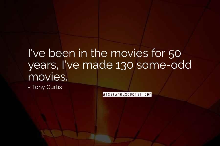 Tony Curtis Quotes: I've been in the movies for 50 years, I've made 130 some-odd movies.