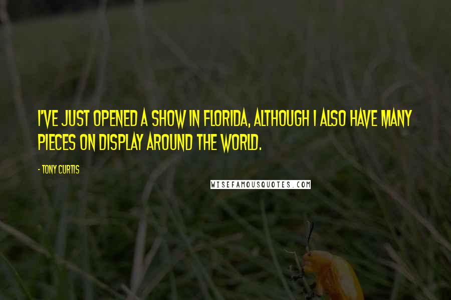 Tony Curtis Quotes: I've just opened a show in Florida, although I also have many pieces on display around the world.