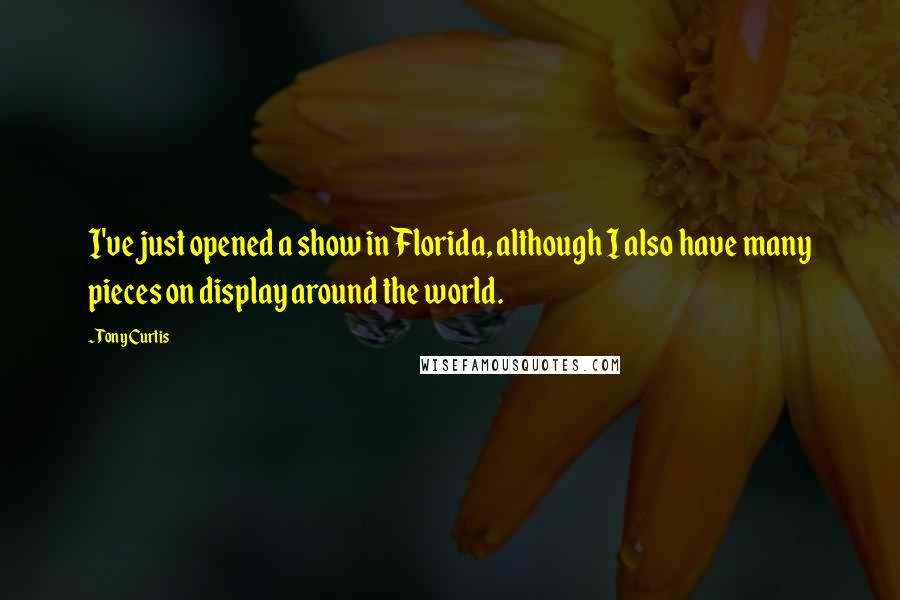 Tony Curtis Quotes: I've just opened a show in Florida, although I also have many pieces on display around the world.