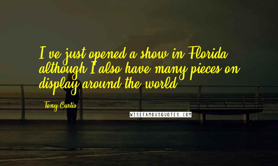 Tony Curtis Quotes: I've just opened a show in Florida, although I also have many pieces on display around the world.