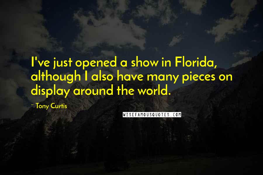 Tony Curtis Quotes: I've just opened a show in Florida, although I also have many pieces on display around the world.