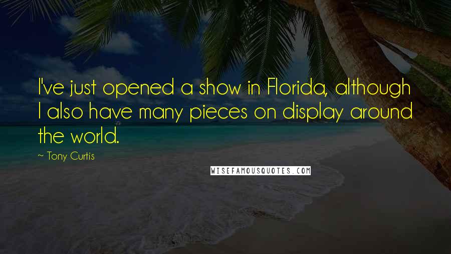 Tony Curtis Quotes: I've just opened a show in Florida, although I also have many pieces on display around the world.