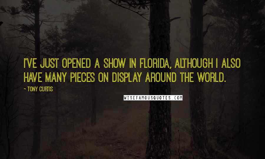 Tony Curtis Quotes: I've just opened a show in Florida, although I also have many pieces on display around the world.