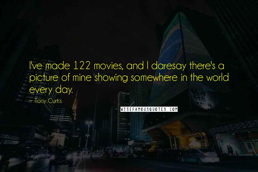 Tony Curtis Quotes: I've made 122 movies, and I daresay there's a picture of mine showing somewhere in the world every day.