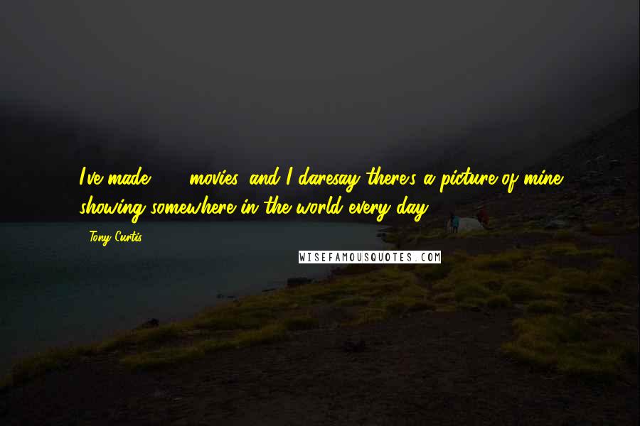 Tony Curtis Quotes: I've made 122 movies, and I daresay there's a picture of mine showing somewhere in the world every day.